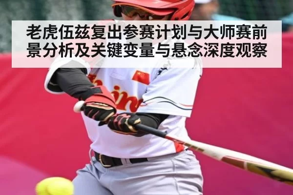 老虎伍兹复出参赛计划与大师赛前景分析及关键变量与悬念深度观察